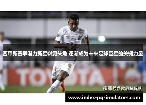 西甲新赛季潜力新星崭露头角 逐渐成为未来足球巨星的关键力量 西甲新赛季潜力新星崭露头角 逐渐成为未来足球巨星的关键力量