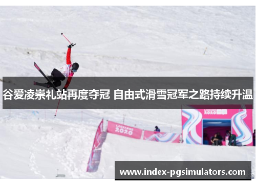 谷爱凌崇礼站再度夺冠 自由式滑雪冠军之路持续升温