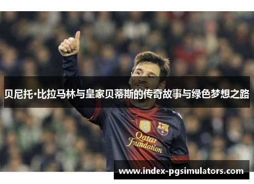 贝尼托·比拉马林与皇家贝蒂斯的传奇故事与绿色梦想之路 贝尼托·比拉马林与皇家贝蒂斯的传奇故事与绿色梦想之路