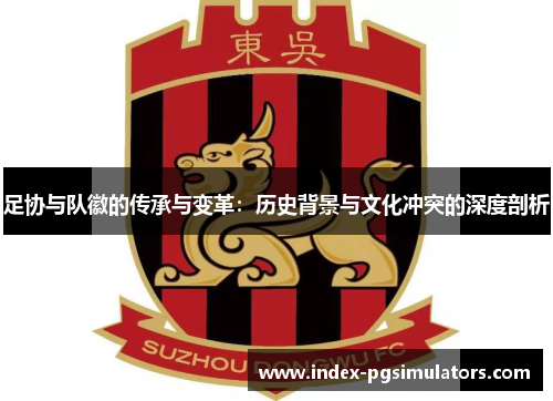 足协与队徽的传承与变革:历史背景与文化冲突的深度剖析 足协与队徽的传承与变革:历史背景与文化冲突的深度剖析
