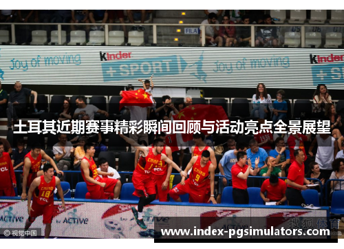 土耳其近期赛事精彩瞬间回顾与活动亮点全景展望