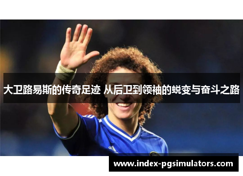 大卫路易斯的传奇足迹 从后卫到领袖的蜕变与奋斗之路 大卫路易斯的传奇足迹 从后卫到领袖的蜕变与奋斗之路
