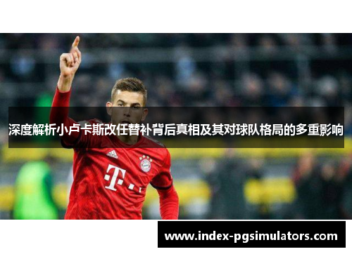 深度解析小卢卡斯改任替补背后真相及其对球队格局的多重影响