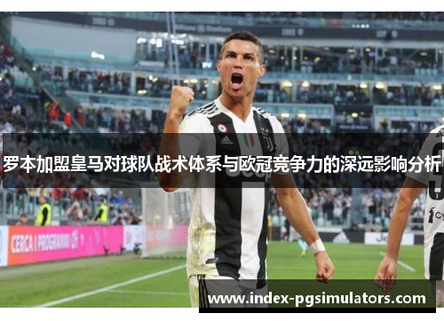 罗本加盟皇马对球队战术体系与欧冠竞争力的深远影响分析