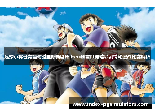 足球小将世青篇何时更新新剧集 fans翘首以待精彩剧情和激烈比赛解析