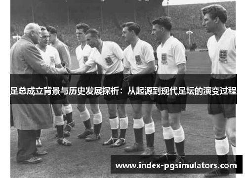 足总成立背景与历史发展探析：从起源到现代足坛的演变过程
