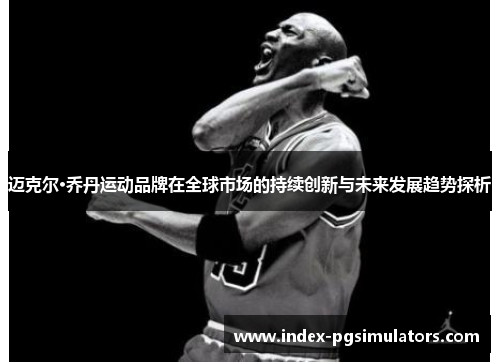 迈克尔·乔丹运动品牌在全球市场的持续创新与未来发展趋势探析