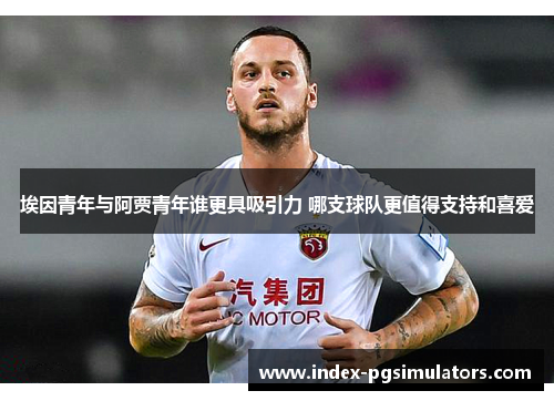 埃因青年与阿贾青年谁更具吸引力 哪支球队更值得支持和喜爱