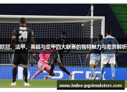 欧冠、法甲、英超与意甲四大联赛的独特魅力与差异解析 欧冠、法甲、英超与意甲四大联赛的独特魅力与差异解析