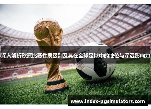 深入解析欧冠比赛性质级别及其在全球足球中的地位与深远影响力