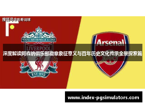 深度解读阿森纳俱乐部徽章象征意义与百年历史文化传承全景探索篇 深度解读阿森纳俱乐部徽章象征意义与百年历史文化传承全景探索篇