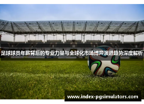 足球球员年薪背后的专业力量与全球化市场博弈演进趋势深度解析 足球球员年薪背后的专业力量与全球化市场博弈演进趋势深度解析