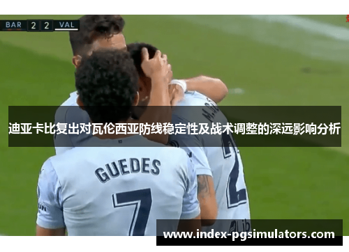 迪亚卡比复出对瓦伦西亚防线稳定性及战术调整的深远影响分析 迪亚卡比复出对瓦伦西亚防线稳定性及战术调整的深远影响分析