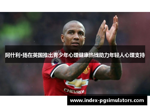 阿什利·扬在英国推出青少年心理健康热线助力年轻人心理支持