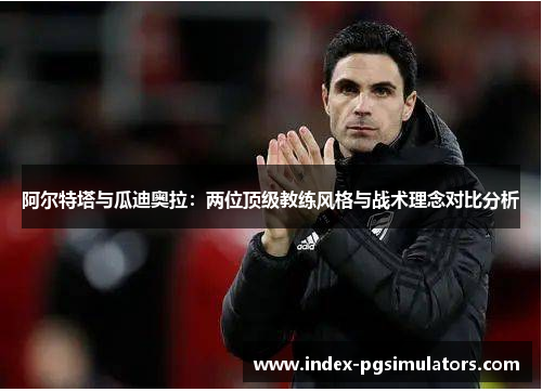 阿尔特塔与瓜迪奥拉:两位顶级教练风格与战术理念对比分析 阿尔特塔与瓜迪奥拉:两位顶级教练风格与战术理念对比分析
