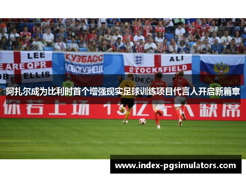 阿扎尔成为比利时首个增强现实足球训练项目代言人开启新篇章