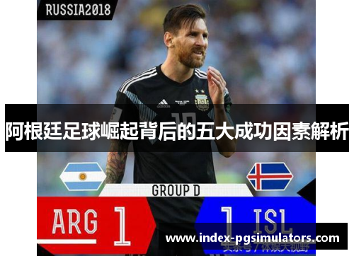 阿根廷足球崛起背后的五大成功因素解析