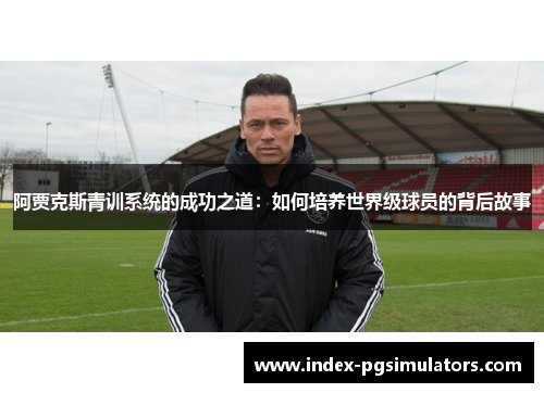 阿贾克斯青训系统的成功之道：如何培养世界级球员的背后故事