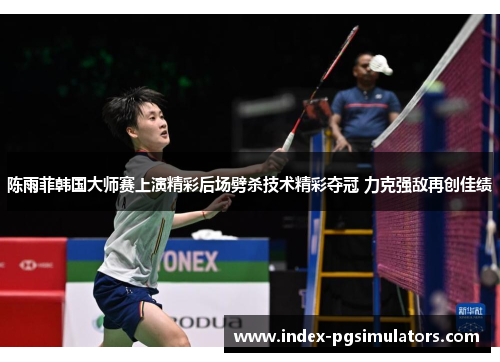 陈雨菲韩国大师赛上演精彩后场劈杀技术精彩夺冠 力克强敌再创佳绩