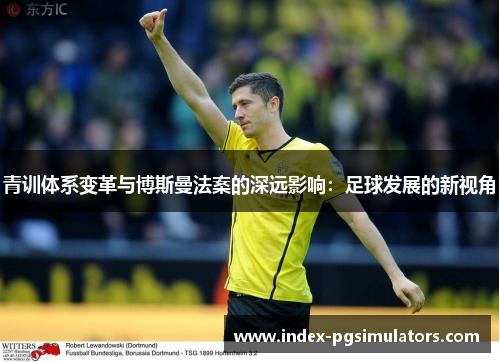 青训体系变革与博斯曼法案的深远影响:足球发展的新视角 青训体系变革与博斯曼法案的深远影响:足球发展的新视角
