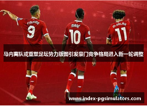 马内离队或重塑足坛势力版图引发豪门竞争格局进入新一轮调整