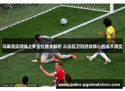 马塞洛足球场上多变位置全解析 从边后卫到进攻核心的战术演变