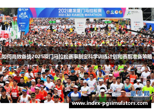 如何高效备战2025厦门马拉松赛事制定科学训练计划和赛前准备策略