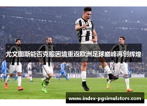 尤文图斯能否克服困境重返欧洲足球巅峰再创辉煌