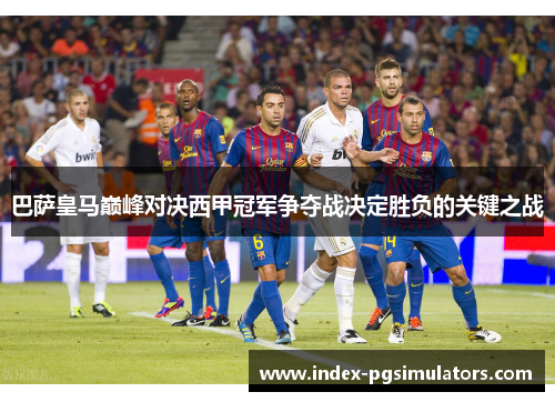 巴萨皇马巅峰对决西甲冠军争夺战决定胜负的关键之战