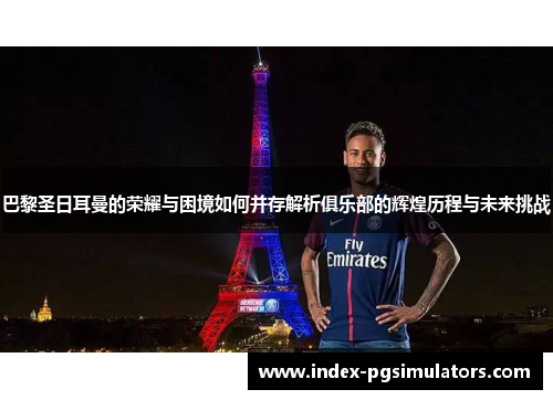 巴黎圣日耳曼的荣耀与困境如何并存解析俱乐部的辉煌历程与未来挑战