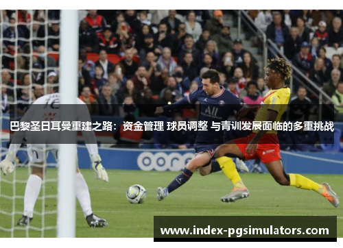 巴黎圣日耳曼重建之路：资金管理 球员调整 与青训发展面临的多重挑战