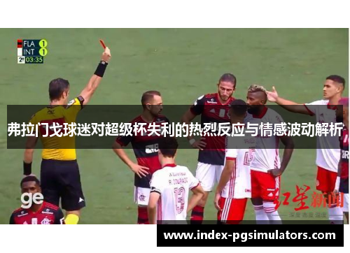 弗拉门戈球迷对超级杯失利的热烈反应与情感波动解析 弗拉门戈球迷对超级杯失利的热烈反应与情感波动解析