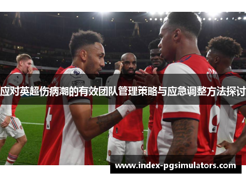 应对英超伤病潮的有效团队管理策略与应急调整方法探讨
