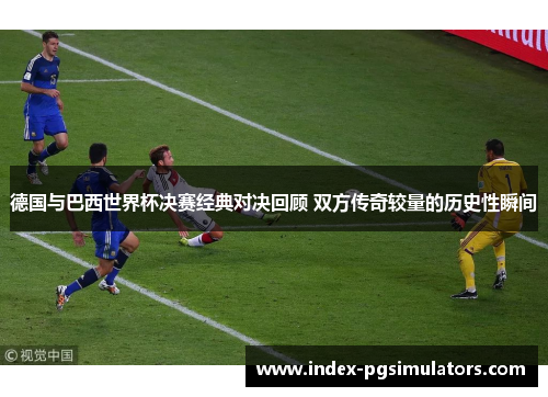 德国与巴西世界杯决赛经典对决回顾 双方传奇较量的历史性瞬间