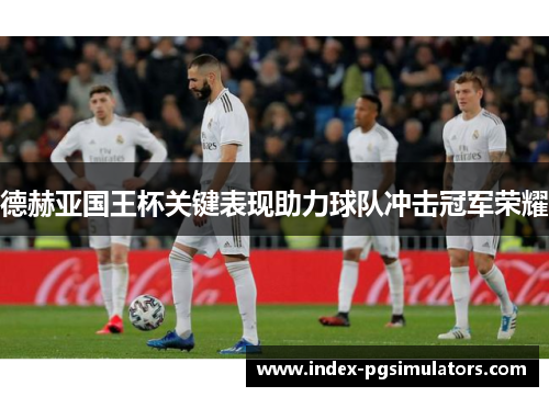 德赫亚国王杯关键表现助力球队冲击冠军荣耀