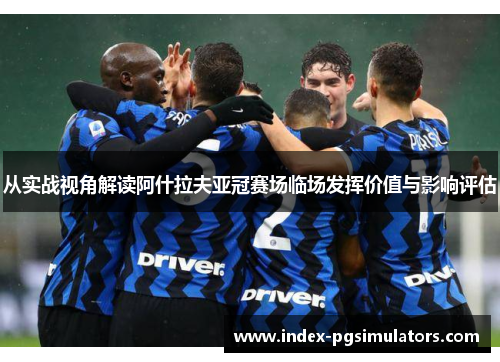 从实战视角解读阿什拉夫亚冠赛场临场发挥价值与影响评估