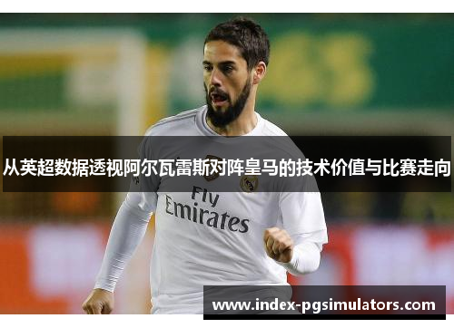 从英超数据透视阿尔瓦雷斯对阵皇马的技术价值与比赛走向