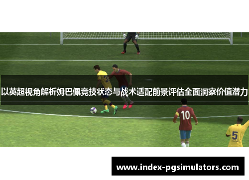 以英超视角解析姆巴佩竞技状态与战术适配前景评估全面洞察价值潜力