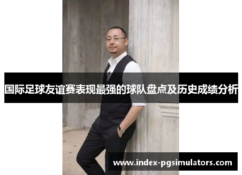 国际足球友谊赛表现最强的球队盘点及历史成绩分析