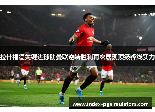 拉什福德关键进球助曼联逆转胜利再次展现顶级锋线实力