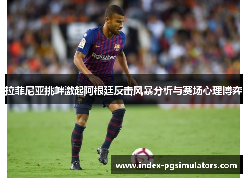 拉菲尼亚挑衅激起阿根廷反击风暴分析与赛场心理博弈 拉菲尼亚挑衅激起阿根廷反击风暴分析与赛场心理博弈