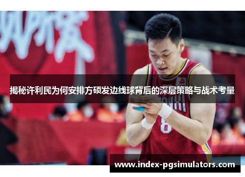 揭秘许利民为何安排方硕发边线球背后的深层策略与战术考量