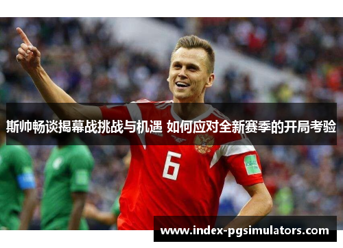 斯帅畅谈揭幕战挑战与机遇 如何应对全新赛季的开局考验