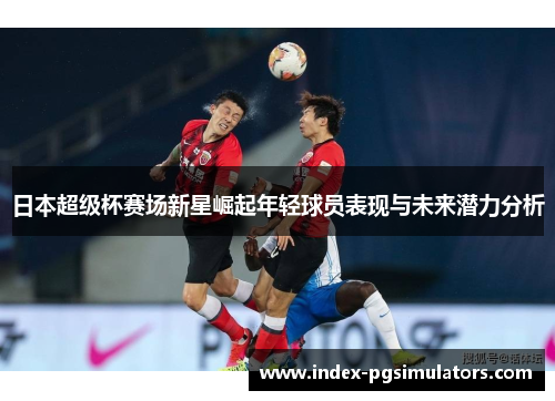 日本超级杯赛场新星崛起年轻球员表现与未来潜力分析