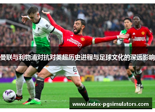 曼联与利物浦对抗对英超历史进程与足球文化的深远影响