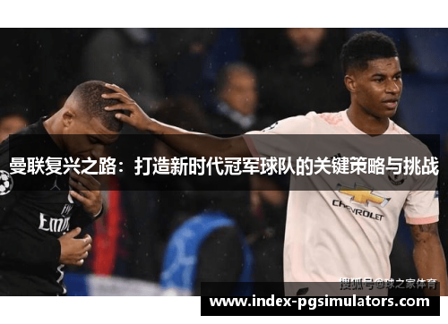 曼联复兴之路：打造新时代冠军球队的关键策略与挑战