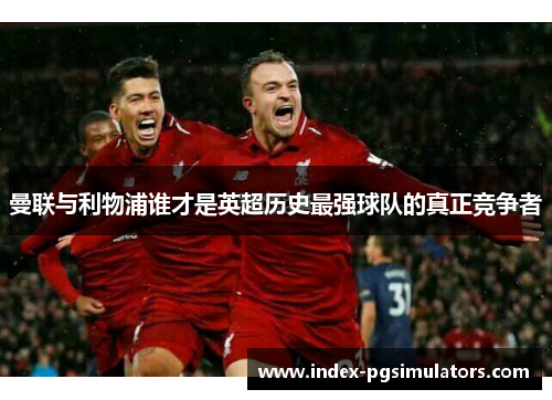 曼联与利物浦谁才是英超历史最强球队的真正竞争者