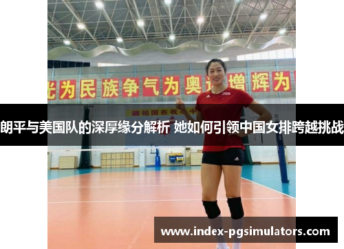朗平与美国队的深厚缘分解析 她如何引领中国女排跨越挑战