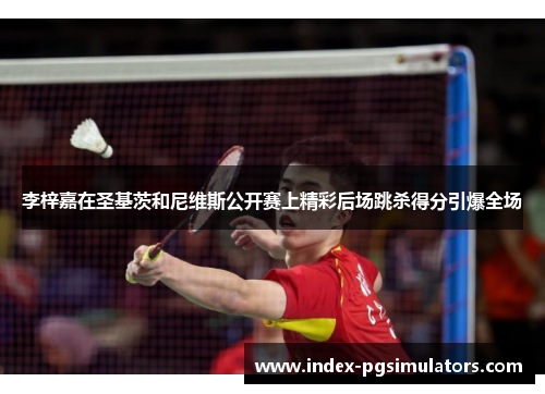 李梓嘉在圣基茨和尼维斯公开赛上精彩后场跳杀得分引爆全场