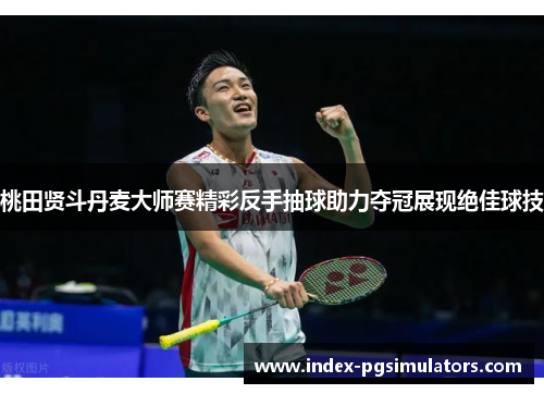 桃田贤斗丹麦大师赛精彩反手抽球助力夺冠展现绝佳球技 桃田贤斗丹麦大师赛精彩反手抽球助力夺冠展现绝佳球技